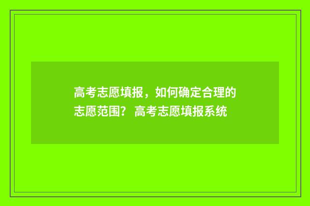 高考志愿填报，如何确定合理的志愿范围？ 高考志愿填报系统