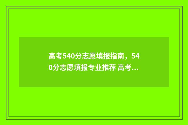 高考540分志愿填报指南，540分志愿填报专业推荐 高考540分选什么专业好