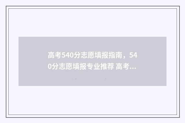 高考540分志愿填报指南，540分志愿填报专业推荐 高考540分选什么专业好