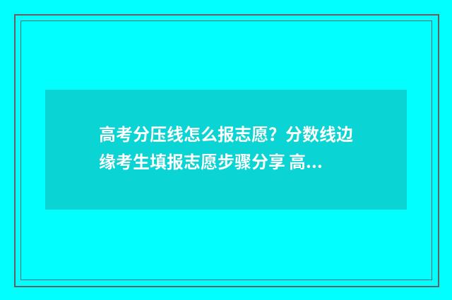 高考分压线怎么报志愿？分数线边缘考生填报志愿步骤分享 高考分数线正好压线