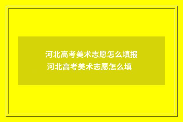 河北高考美术志愿怎么填报 河北高考美术志愿怎么填