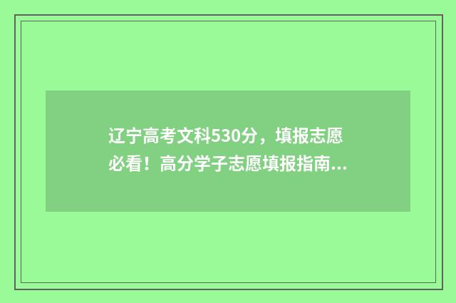 辽宁高考文科530分，填报志愿必看！高分学子志愿填报指南 辽宁高考文科本科线