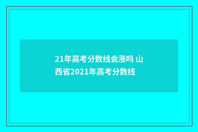 21年高考分数线会涨吗 山西省2021年高考分数线