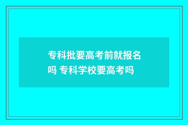 专科批要高考前就报名吗 专科学校要高考吗