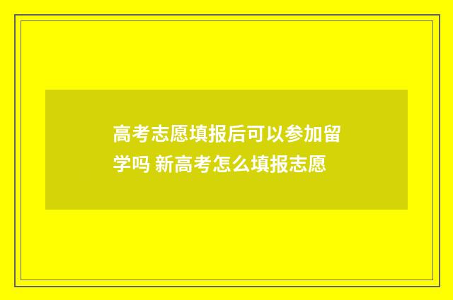 高考志愿填报后可以参加留学吗 新高考怎么填报志愿