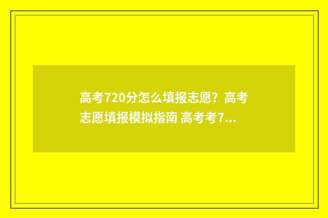 高考720分怎么填报志愿？高考志愿填报模拟指南 高考考720多分什么水平