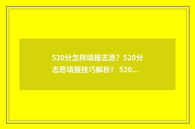 520分怎样填报志愿？520分志愿填报技巧解析！ 520分能报什么学校