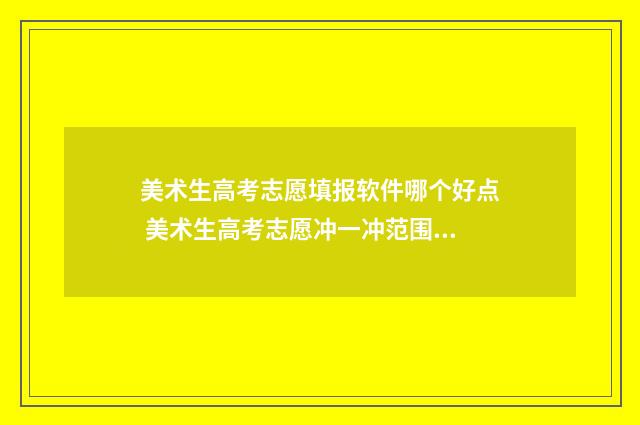 美术生高考志愿填报软件哪个好点 美术生高考志愿冲一冲范围是多少