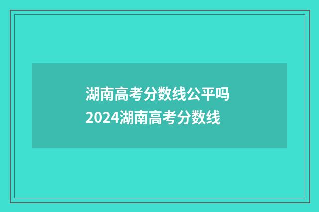 湖南高考分数线公平吗 2024湖南高考分数线