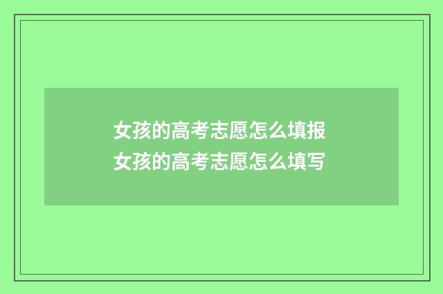 女孩的高考志愿怎么填报 女孩的高考志愿怎么填写