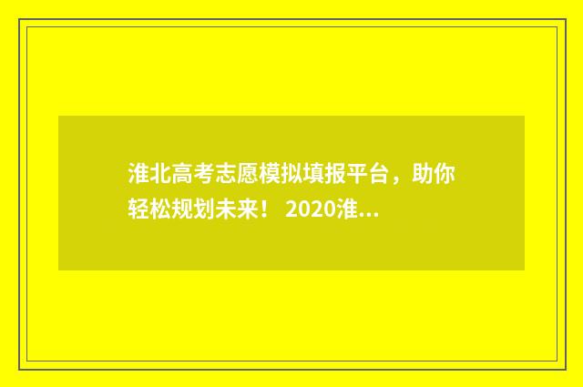 淮北高考志愿模拟填报平台，助你轻松规划未来！ 2020淮北高考
