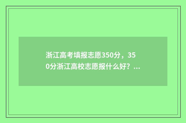 浙江高考填报志愿350分，350分浙江高校志愿报什么好？ 浙江高考填报志愿时间截止时间
