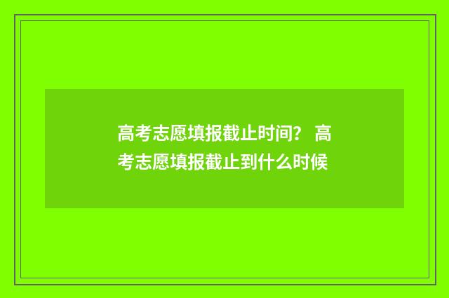 高考志愿填报截止时间？ 高考志愿填报截止到什么时候