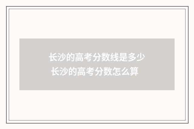 长沙的高考分数线是多少 长沙的高考分数怎么算