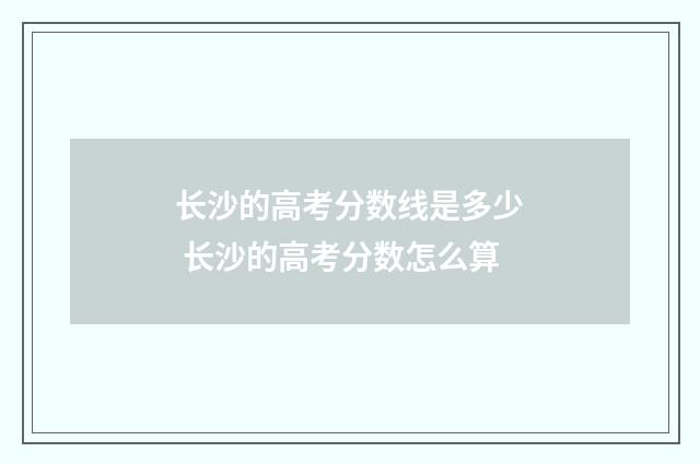 长沙的高考分数线是多少 长沙的高考分数怎么算