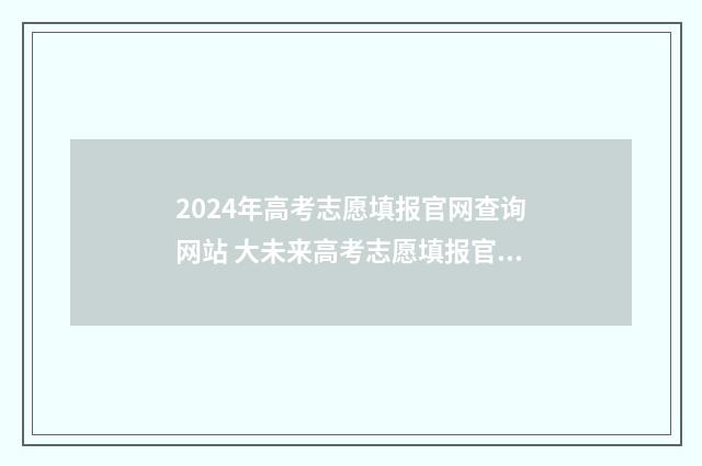 2024年高考志愿填报官网查询网站 大未来高考志愿填报官网