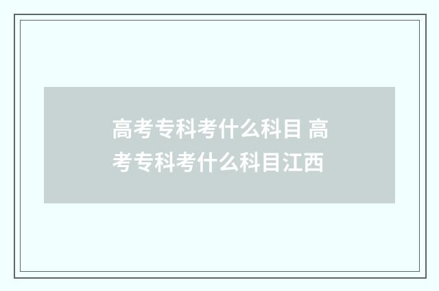 高考专科考什么科目 高考专科考什么科目江西