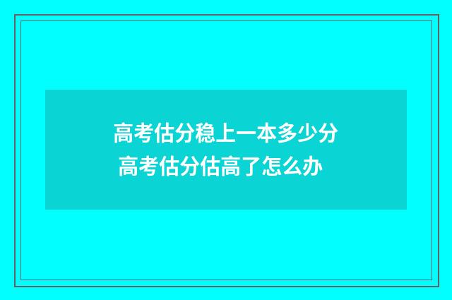 高考估分稳上一本多少分 高考估分估高了怎么办