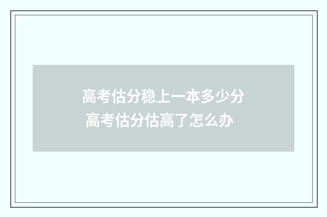高考估分稳上一本多少分 高考估分估高了怎么办