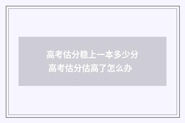 高考估分稳上一本多少分 高考估分估高了怎么办