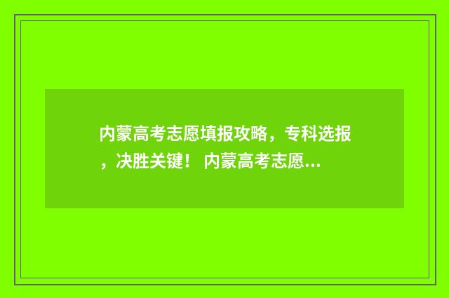 内蒙高考志愿填报攻略，专科选报，决胜关键！ 内蒙高考志愿填报时间