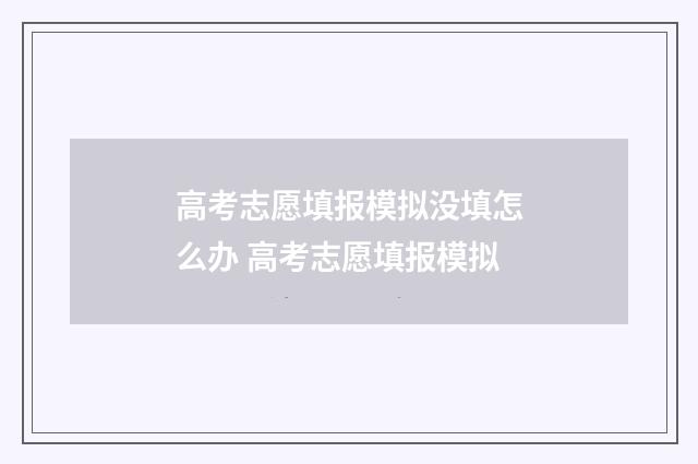 高考志愿填报模拟没填怎么办 高考志愿填报模拟