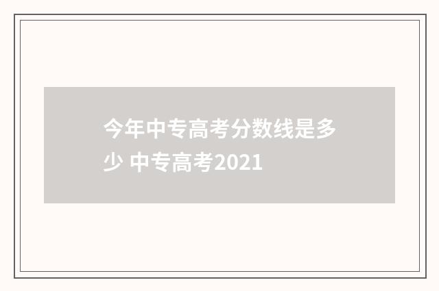 今年中专高考分数线是多少 中专高考2021