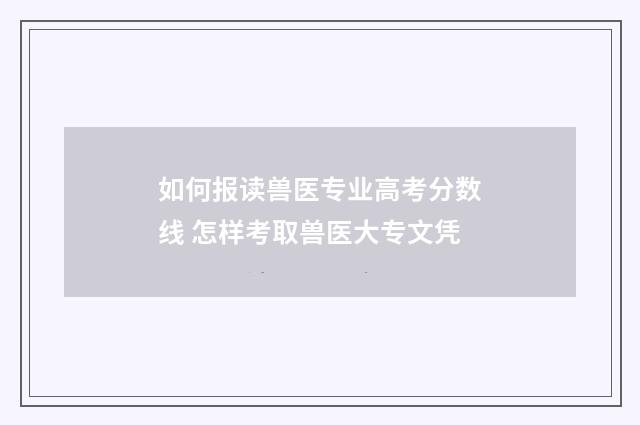 如何报读兽医专业高考分数线 怎样考取兽医大专文凭