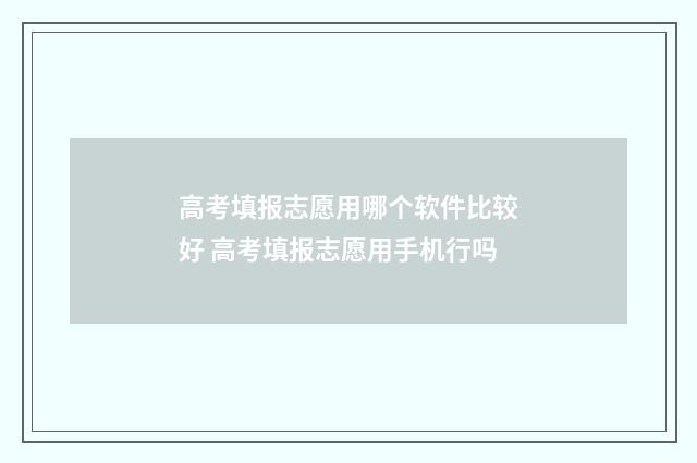 高考填报志愿用哪个软件比较好 高考填报志愿用手机行吗