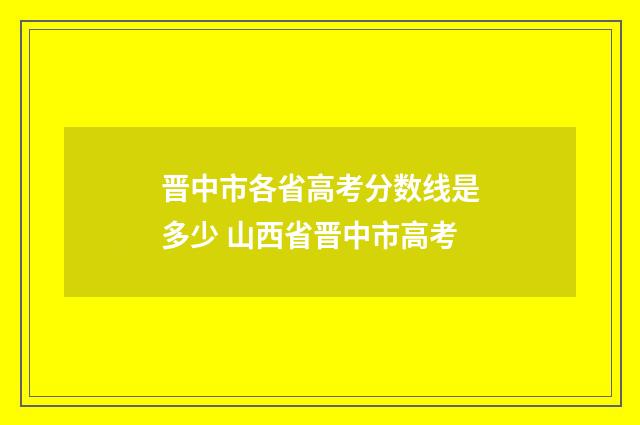 晋中市各省高考分数线是多少 山西省晋中市高考