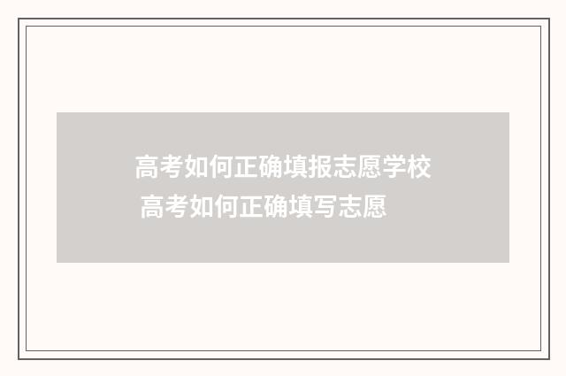 高考如何正确填报志愿学校 高考如何正确填写志愿