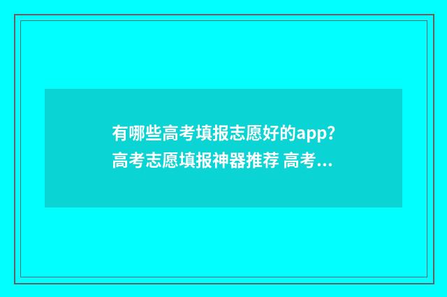 有哪些高考填报志愿好的app？高考志愿填报神器推荐 高考填报项目