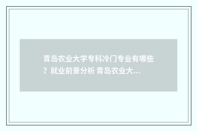 青岛农业大学专科冷门专业有哪些？就业前景分析 青岛农业大学专业排名