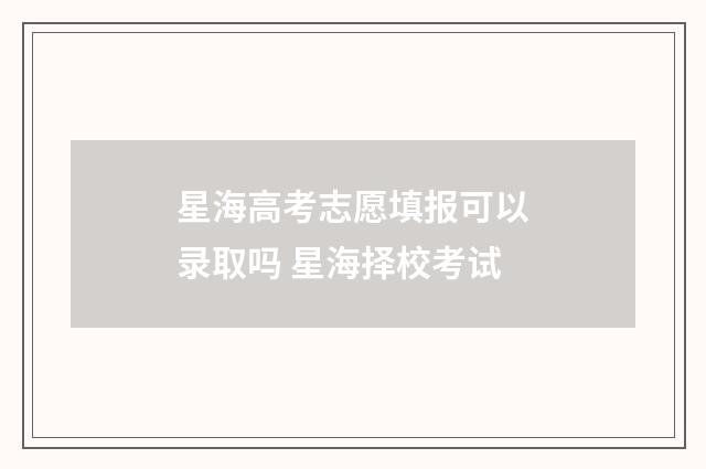 星海高考志愿填报可以录取吗 星海择校考试