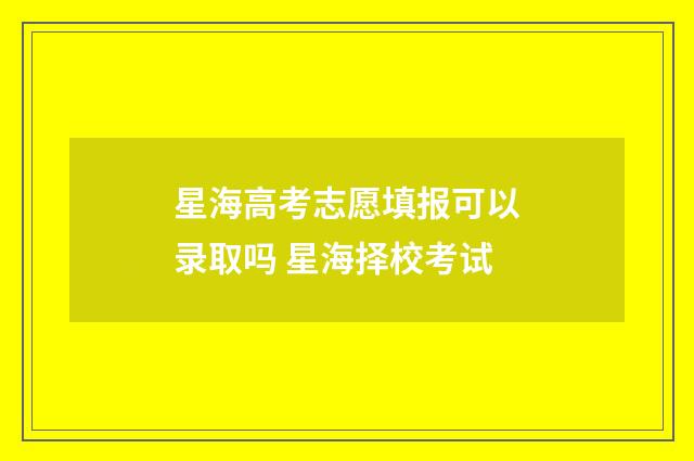星海高考志愿填报可以录取吗 星海择校考试