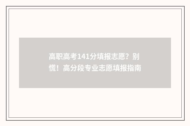 高职高考141分填报志愿？别慌！高分段专业志愿填报指南