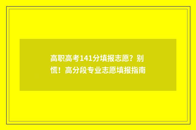高职高考141分填报志愿？别慌！高分段专业志愿填报指南