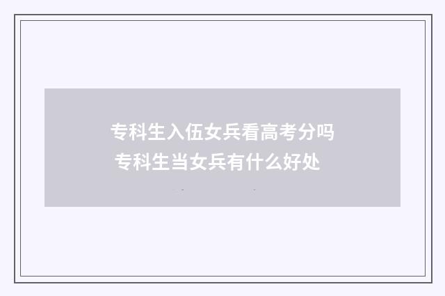 专科生入伍女兵看高考分吗 专科生当女兵有什么好处