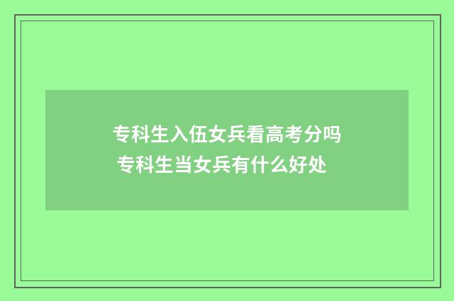 专科生入伍女兵看高考分吗 专科生当女兵有什么好处