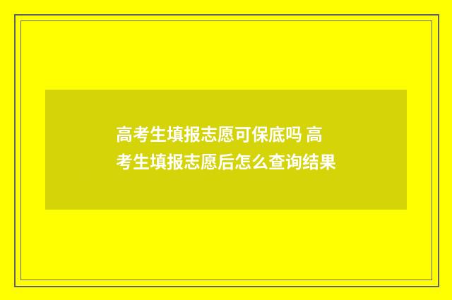 高考生填报志愿可保底吗 高考生填报志愿后怎么查询结果