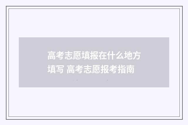 高考志愿填报在什么地方填写 高考志愿报考指南