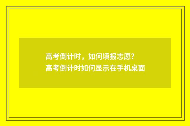 高考倒计时，如何填报志愿？ 高考倒计时如何显示在手机桌面