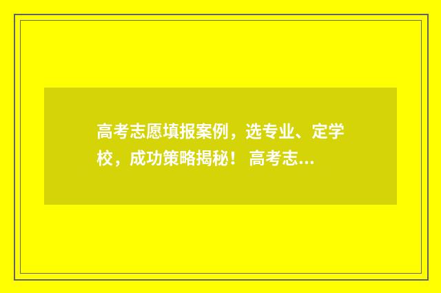高考志愿填报案例，选专业、定学校，成功策略揭秘！ 高考志愿填报案例实战