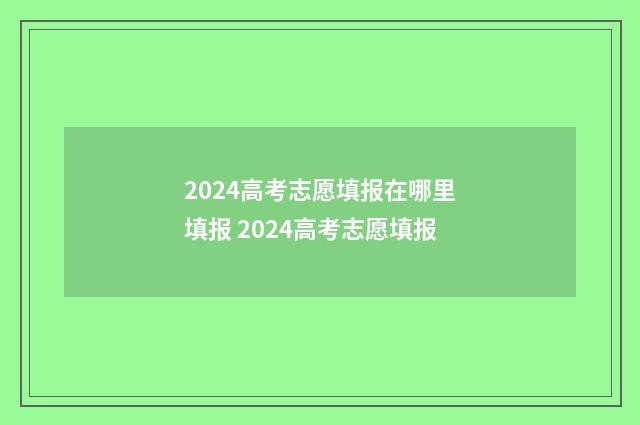 2024高考志愿填报在哪里填报 2024高考志愿填报