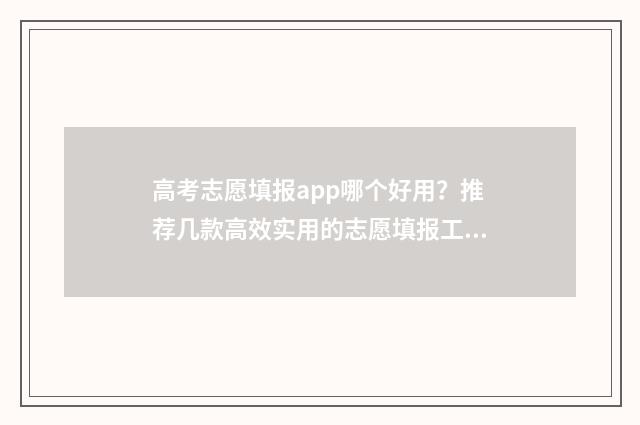 高考志愿填报app哪个好用？推荐几款高效实用的志愿填报工具 高考志愿填报App推荐