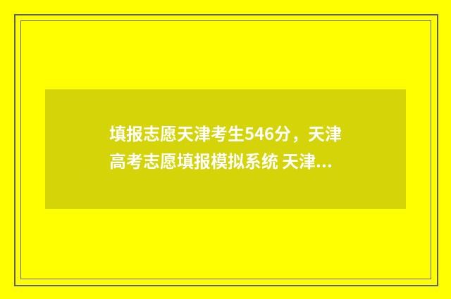 填报志愿天津考生546分，天津高考志愿填报模拟系统 天津 填报志愿