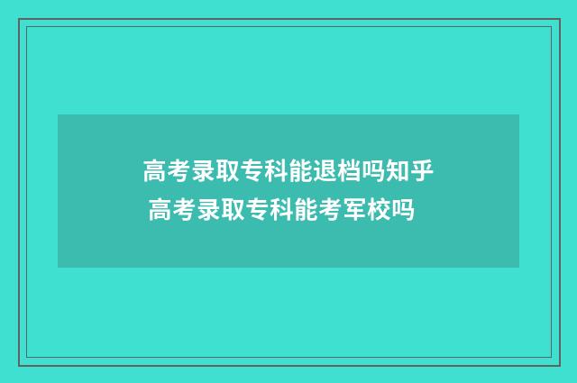 高考录取专科能退档吗知乎 高考录取专科能考军校吗