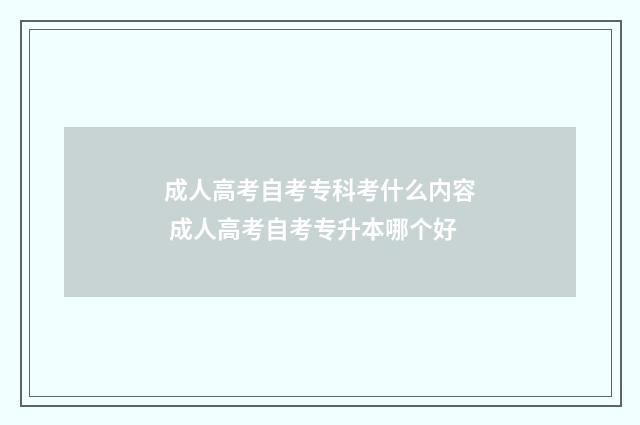 成人高考自考专科考什么内容 成人高考自考专升本哪个好