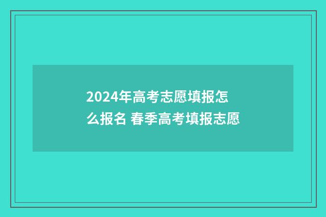 2024年高考志愿填报怎么报名 春季高考填报志愿