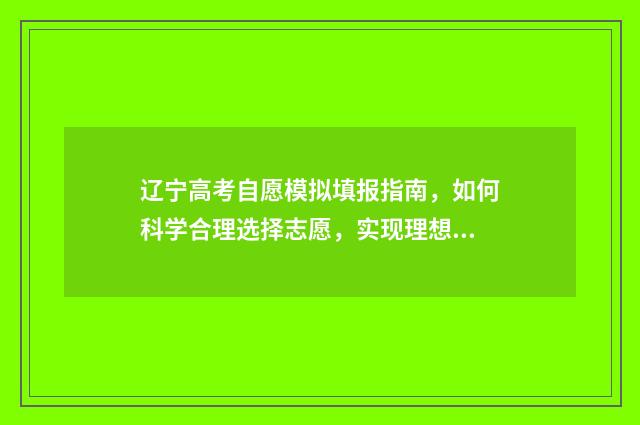 辽宁高考自愿模拟填报指南，如何科学合理选择志愿，实现理想大学梦？ 辽宁高考志愿模拟填报系统入口